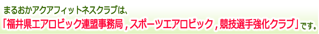 まるおかアクアフィットネスクラブは、「福井県エアロビック連盟事務局、スポーツエアロビック、競技選手強化クラブ」です。