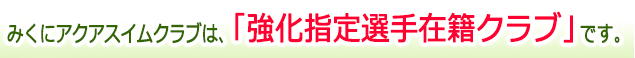 みくにアクアスイムクラブは、「強化指定選手在籍クラブ」です。