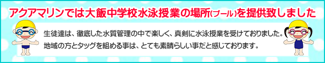 アクアマリンでは、大飯中学校水泳授業の場所(プール)を提供致しました。生徒達は、徹底した水質管理の中で楽しく、真剣に水泳授業をしておりました。地域の方とタッグを組める事は、とても素晴らしい事だと感じております。
