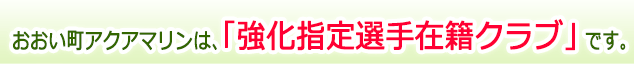 おおい町アクアマリンは、「強化指定選手在籍クラブ」です。